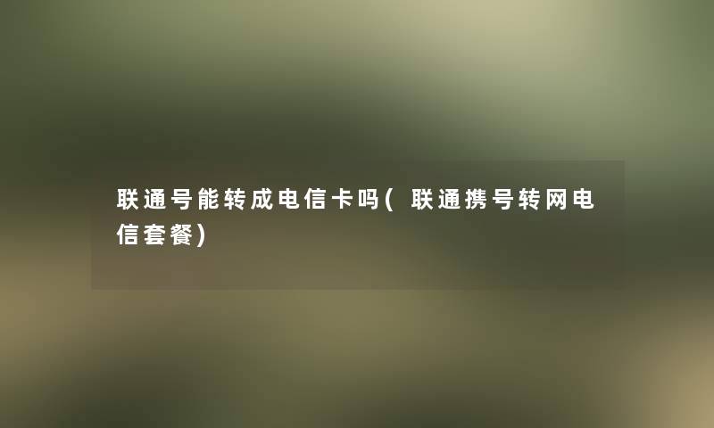 联通号能转成电信卡吗(联通携号转网电信套餐)