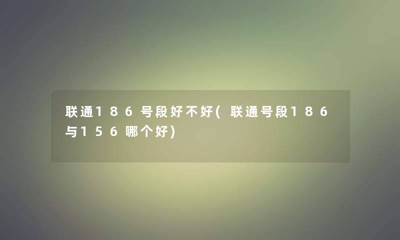 联通186号段好不好(联通号段186与156哪个好)