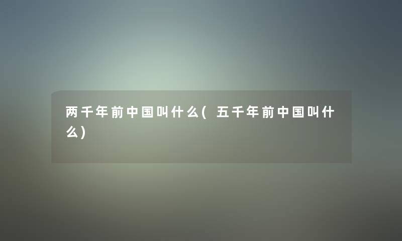 两千年前中国叫什么(五千年前中国叫什么)