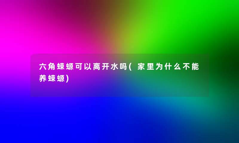 六角蝾螈可以离开水吗(家里为什么不能养蝾螈)