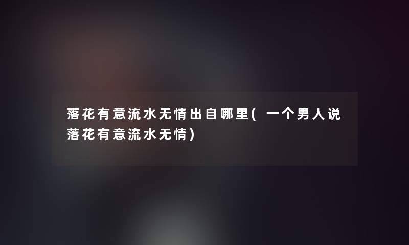 落花有意流水无情出自哪里(一个男人说落花有意流水无情)