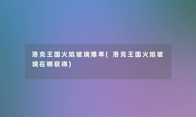 洛克王国火焰玻璃爆率(洛克王国火焰玻璃在哪获得)