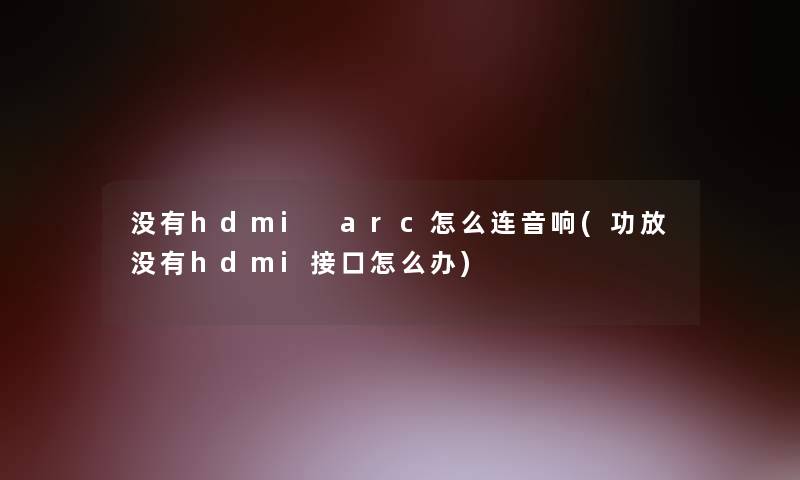 没有hdmi arc怎么连音响(功放没有hdmi接口怎么办)