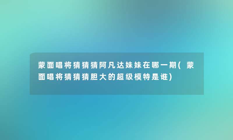 蒙面唱将猜猜猜阿凡达妹妹在哪一期(蒙面唱将猜猜猜胆大的超级模特是