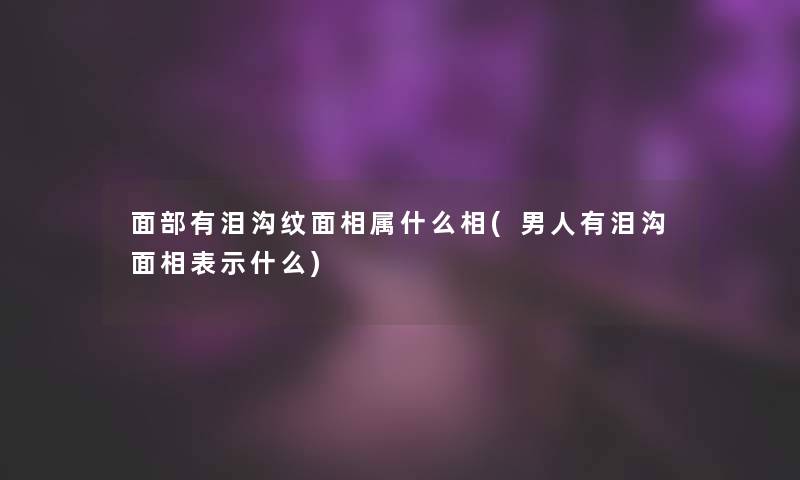 面部有泪沟纹面相属什么相(男人有泪沟面相表示什么)