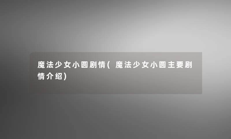 魔法少女小圆剧情(魔法少女小圆主要剧情介绍)