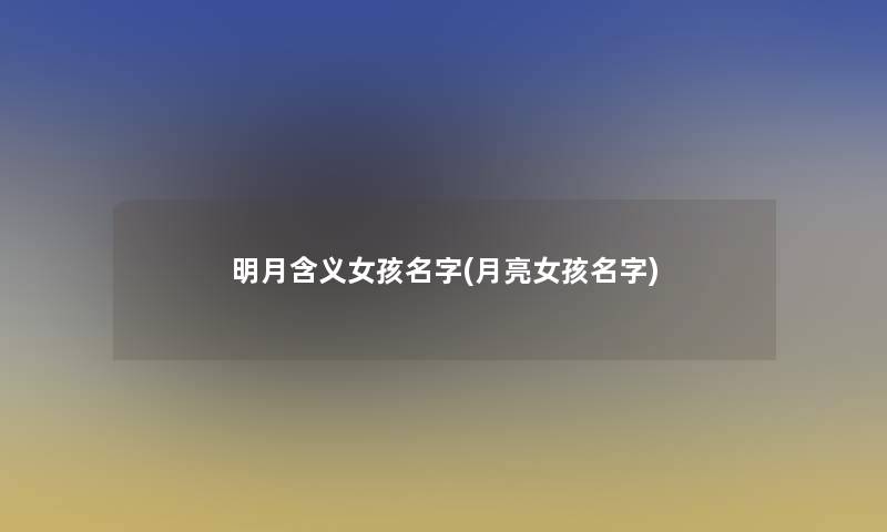 明月含义女孩名字(月亮女孩名字)