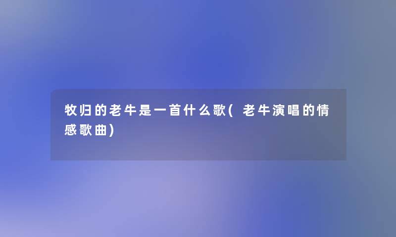 牧归的老牛是一首什么歌(老牛演唱的情感歌曲)