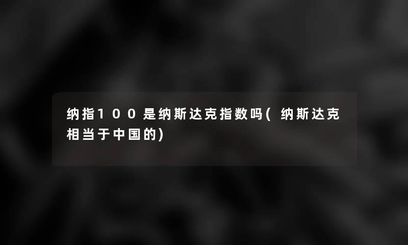 纳指100是纳斯达克指数吗(纳斯达克相当于中国的)