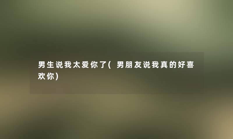 男生说我太爱你了(男朋友说我真的好喜欢你)