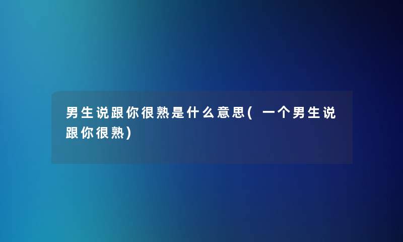 男生说跟你很熟是什么意思(一个男生说跟你很熟)