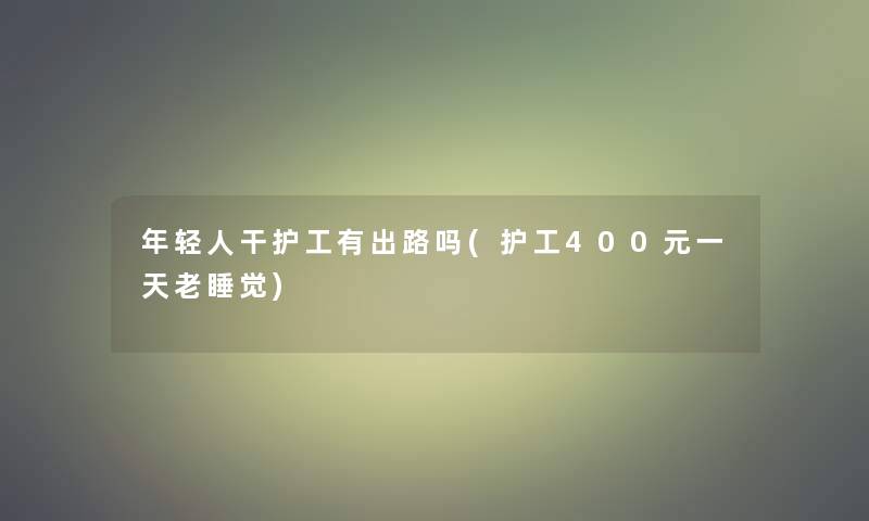 年轻人干护工有出路吗(护工400元一天老睡觉)