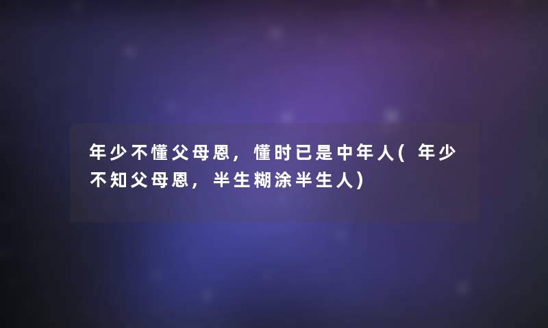 年少不懂父母恩,懂时已是中年人(年少不知父母恩,半生糊涂半生人)