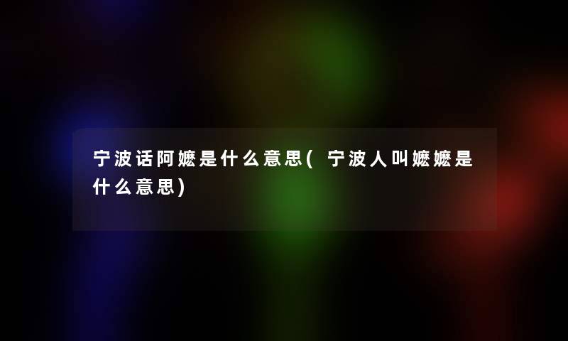 宁波话阿嬷是什么意思(宁波人叫嬷嬷是什么意思)