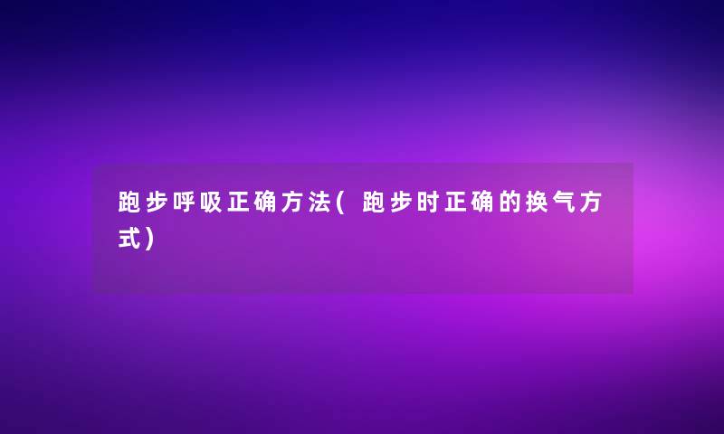 跑步呼吸正确方法(跑步时正确的换气方式)