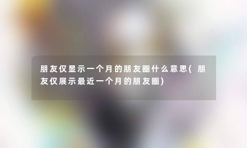 朋友仅显示一个月的朋友圈什么意思(朋友仅展示近一个月的朋友圈)