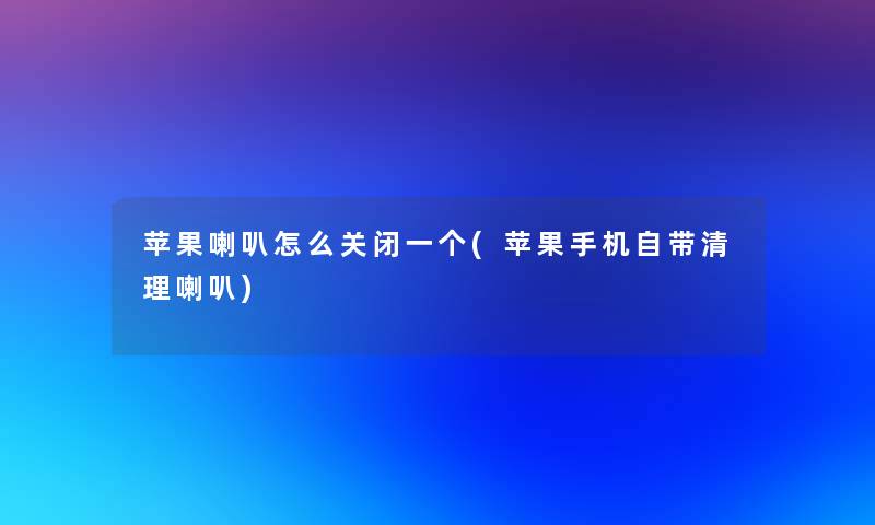 苹果喇叭怎么关闭一个(苹果手机自带清理喇叭)