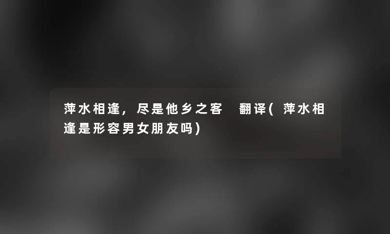 萍水相逢,尽是他乡之客 翻译(萍水相逢是形容男女朋友吗)