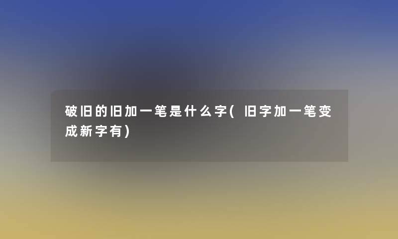 破旧的旧加一笔是什么字(旧字加一笔变成新字有)