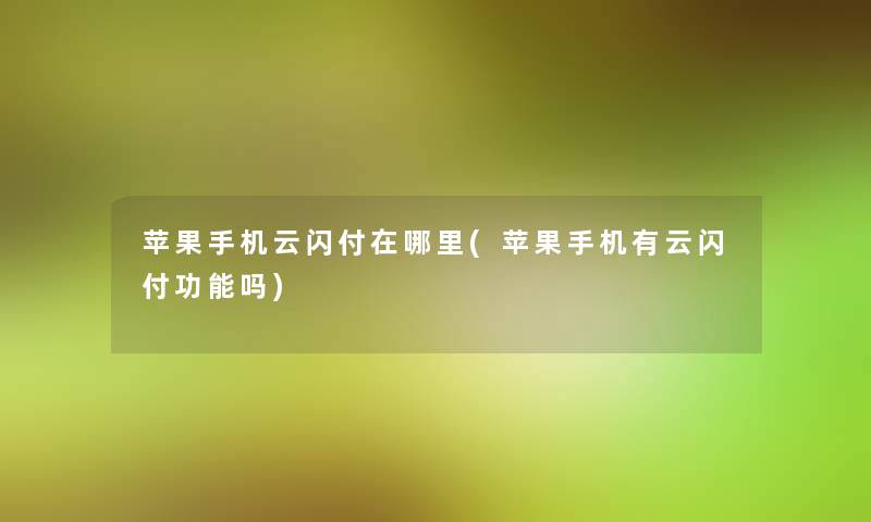 苹果手机云闪付在哪里(苹果手机有云闪付功能吗)