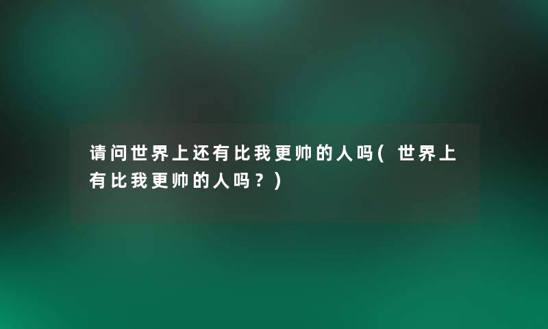 请问世界上还有比我更帅的人吗(世界上有比我更帅的人吗？)