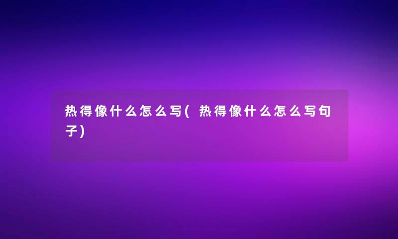 热得像什么怎么写(热得像什么怎么写句子)