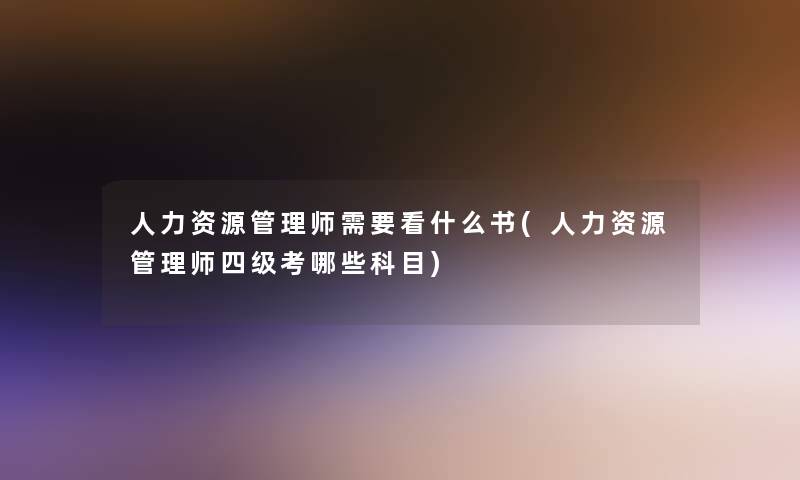 人力资源管理师需要看什么书(人力资源管理师四级考哪些科目)