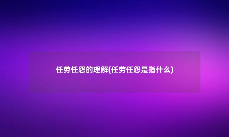 任劳任怨的理解(任劳任怨是指什么)