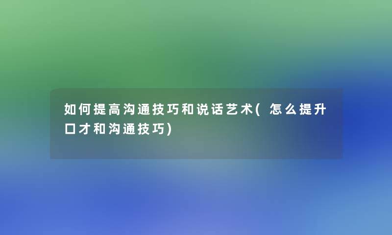 如何提高沟通技巧和说话艺术(怎么提升口才和沟通技巧)