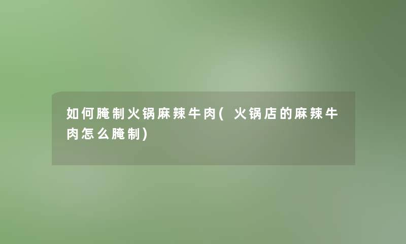 如何腌制火锅麻辣牛肉(火锅店的麻辣牛肉怎么腌制)