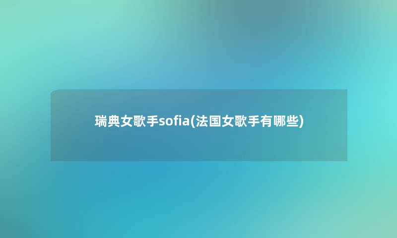 瑞典女歌手sofia(法国女歌手有哪些)