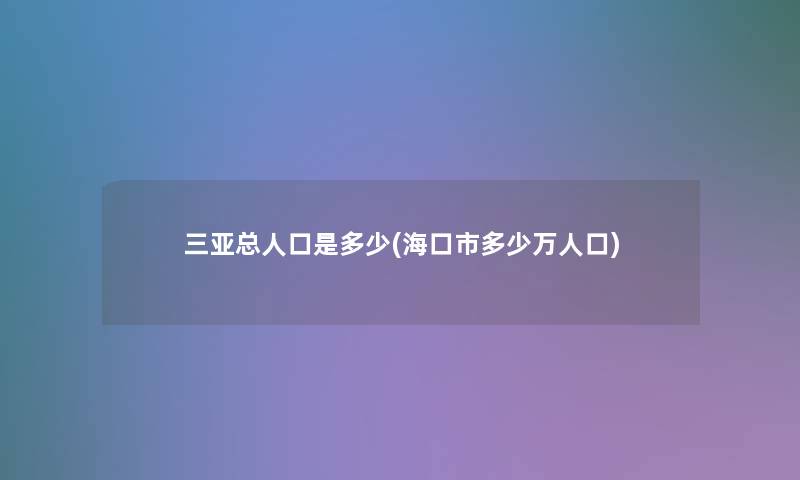 三亚总人口是多少(海口市多少万人口)