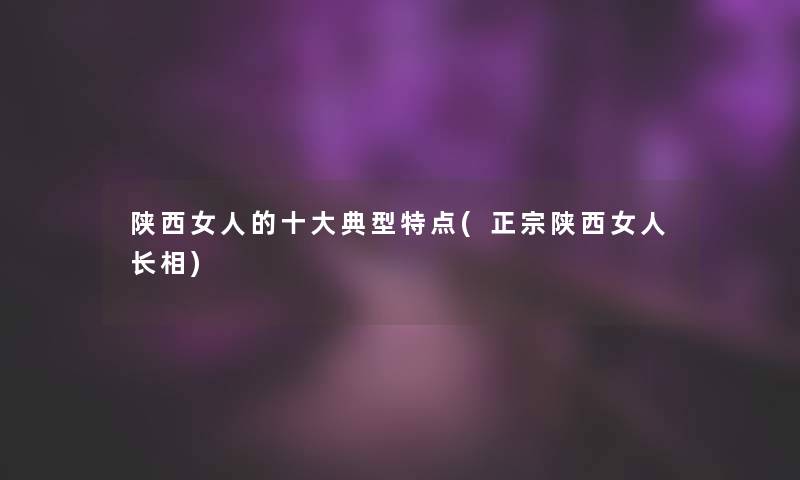 陕西女人的一些典型特点(正宗陕西女人长相)