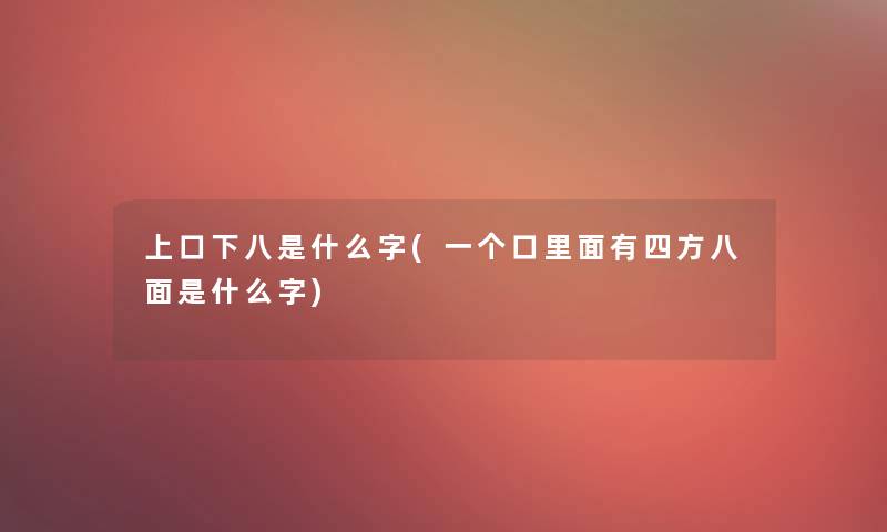 上口下八是什么字(一个口里面有四方八面是什么字)