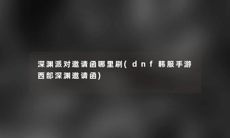 深渊派对邀请函哪里刷(dnf韩服手游西部深渊邀请函)