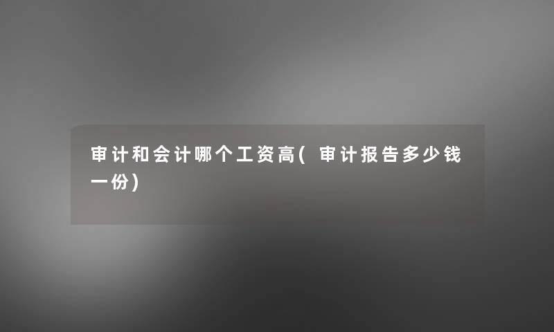 审计和会计哪个工资高(审计报告多少钱一份)