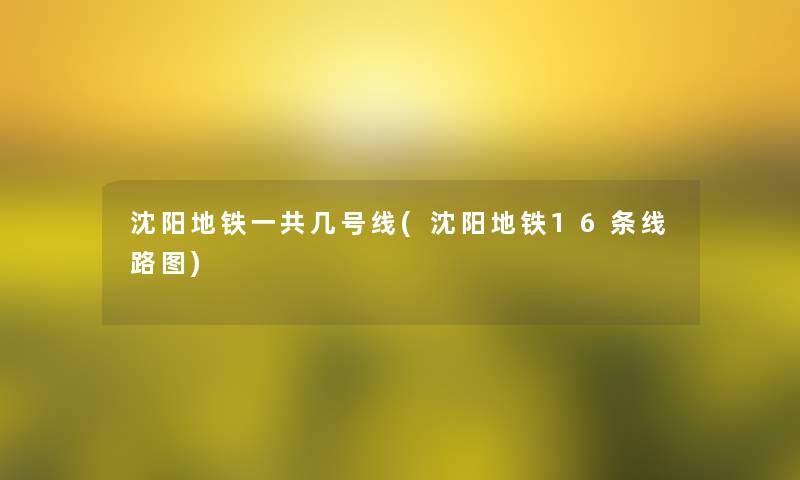 沈阳地铁一共几号线(沈阳地铁16条线路图)