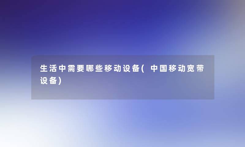 生活中需要哪些移动设备(中国移动宽带设备)