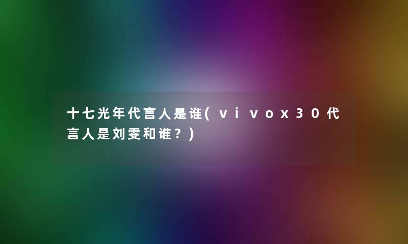 十七光年代言人是谁(vivox30代言人是刘雯和谁？)