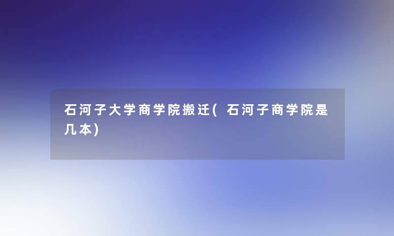 石河子大学商学院搬迁(石河子商学院是几本)