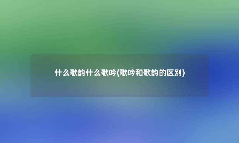 什么歌韵什么歌吟(歌吟和歌韵的区别)