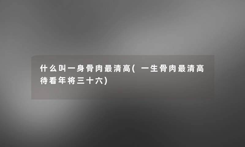 什么叫一身骨肉清高(一生骨肉清高待看年将三十六)