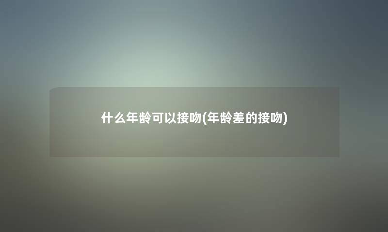 什么年龄可以接吻(年龄差的接吻)