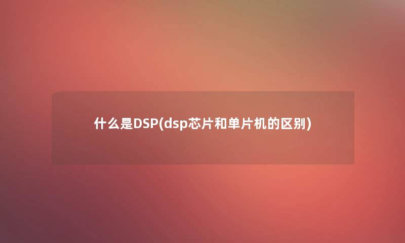 什么是DSP(dsp芯片和单片机的区别)