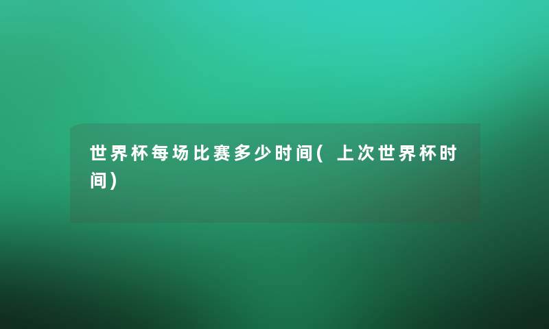 世界杯每场比赛多少时间(上次世界杯时间)