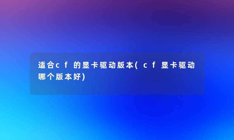 适合cf的显卡驱动版本(cf显卡驱动哪个版本好)