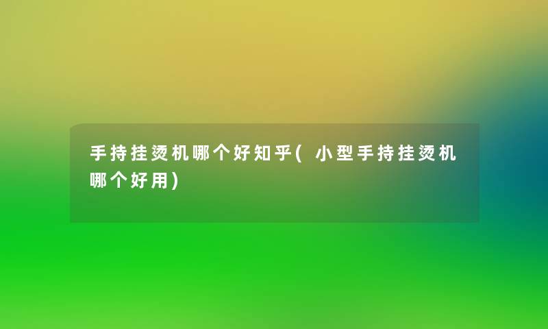 手持挂烫机哪个好知乎(小型手持挂烫机哪个好用)