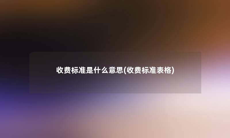 收费标准是什么意思(收费标准表格)