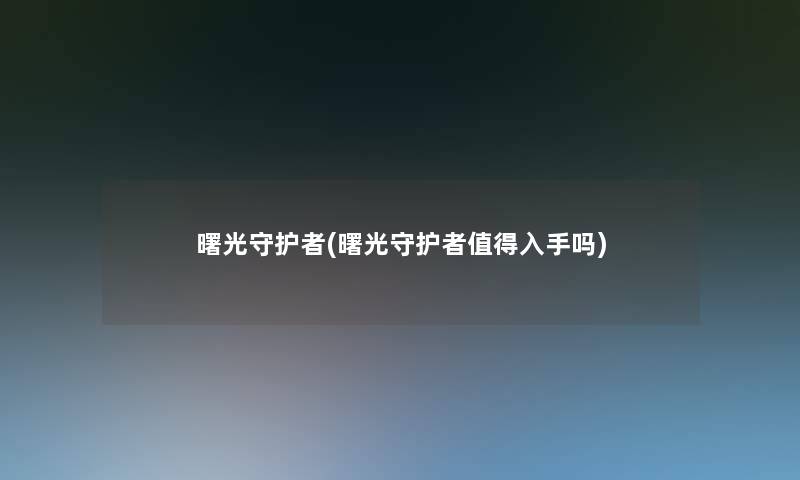 曙光守护者(曙光守护者值得入手吗)