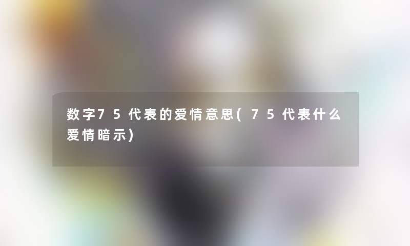 数字75代表的爱情意思(75代表什么爱情暗示)